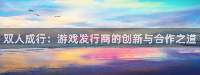 新宝GG官网登录注册账号失败：双人成行：游戏发行商的创新与合作之道