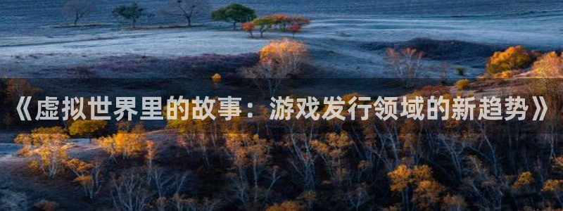 新宝GG子文化是什么：《虚拟世界里的故事：游戏发行领域的新趋势》