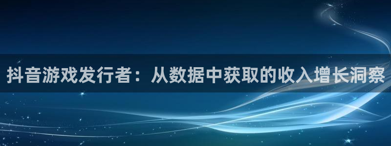 新宝GG官网注册方法视频下载：抖音游戏发行者：从数据中获取的收入增长洞察