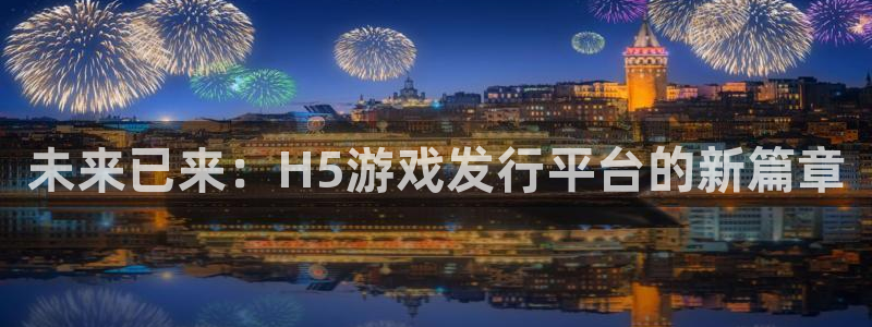 新宝GG官网注册方法是什么意思：未来已来：H5游戏发行平台的新篇章
