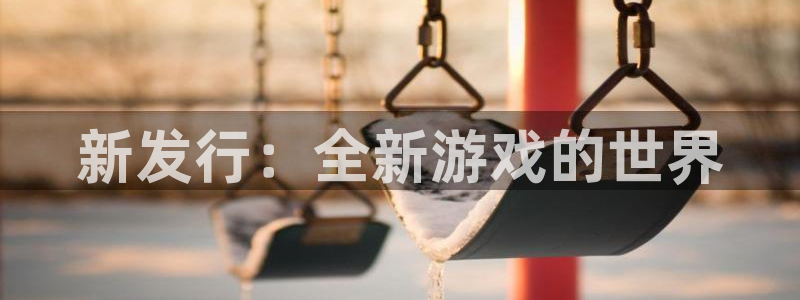 新宝GG官网注册方法有哪些：新发行：全新游戏的世界