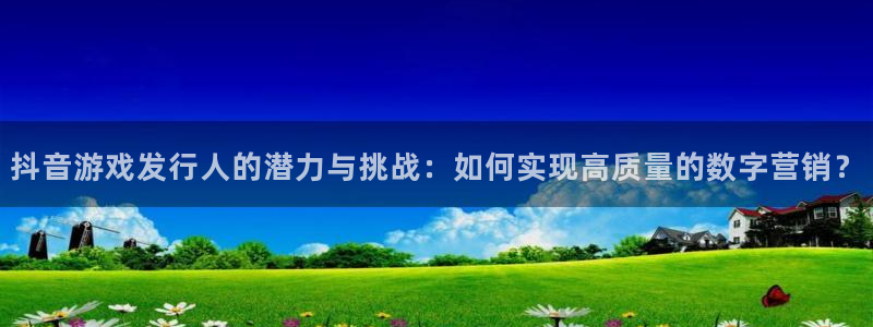 新宝GG子签约作家：抖音游戏发行人的潜力与挑战：如何实现高质量的数字营销？