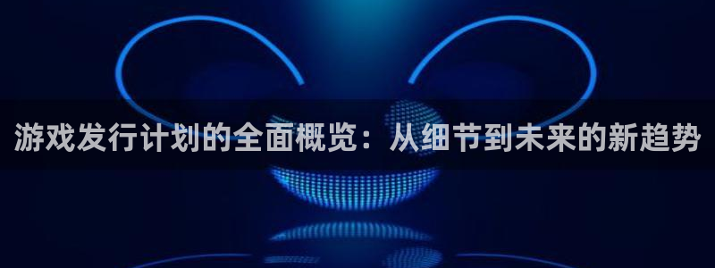陕西新宝GG子文化创意有限公司是做什么的：游戏发行计划的全面概览：从细节到未来的新趋势
